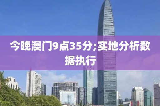 今晚澳門9點(diǎn)35分;實(shí)地分析數(shù)據(jù)執(zhí)行