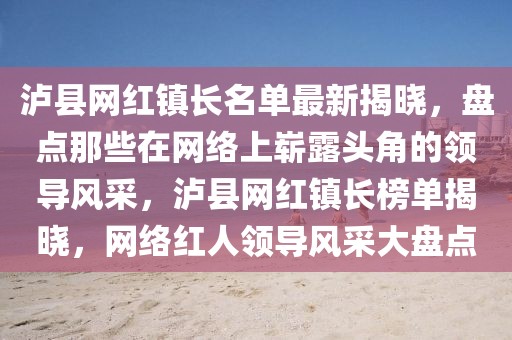瀘縣網紅鎮(zhèn)長名單最新揭曉，盤點那些在網絡上嶄露頭角的領導風采，瀘縣網紅鎮(zhèn)長榜單揭曉，網絡紅人領導風采大盤點