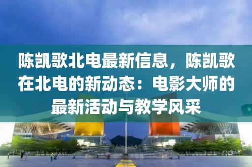 陳凱歌北電最新信息，陳凱歌在北電的新動態(tài)：電影大師的最新活動與教學風采