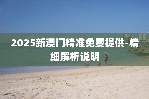2025新澳門精準(zhǔn)免費(fèi)提供-精細(xì)解析說明