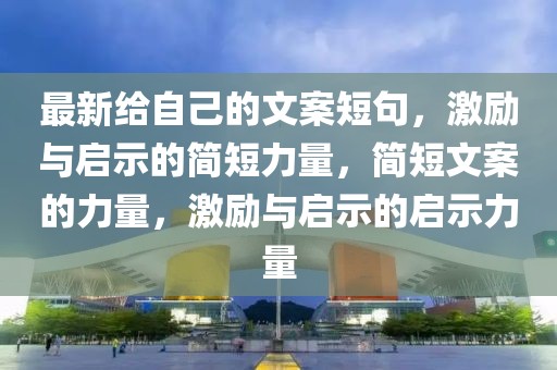 最新給自己的文案短句，激勵與啟示的簡短力量，簡短文案的力量，激勵與啟示的啟示力量