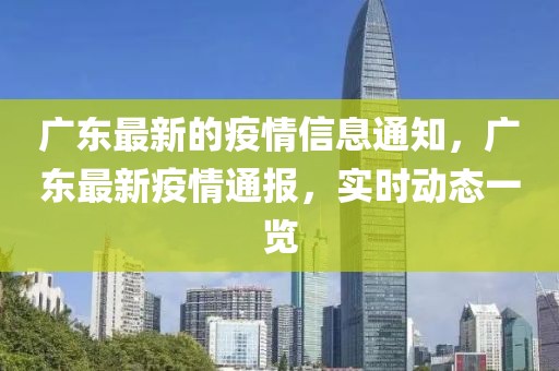 廣東最新的疫情信息通知，廣東最新疫情通報(bào)，實(shí)時(shí)動(dòng)態(tài)一覽
