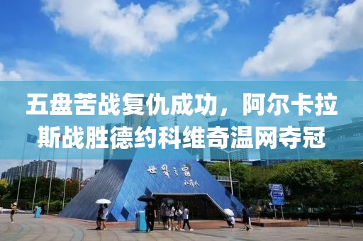 五盤苦戰(zhàn)復(fù)仇成功，阿爾卡拉斯戰(zhàn)勝德約科維奇溫網(wǎng)奪冠