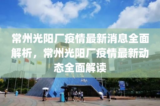 常州光陽廠疫情最新消息全面解析，常州光陽廠疫情最新動態(tài)全面解讀