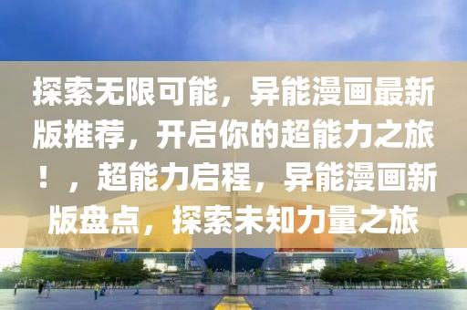 探索無限可能，異能漫畫最新版推薦，開啟你的超能力之旅！，超能力啟程，異能漫畫新版盤點，探索未知力量之旅