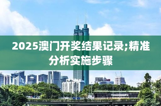 2025澳門開獎(jiǎng)結(jié)果記錄;精準(zhǔn)分析實(shí)施步驟