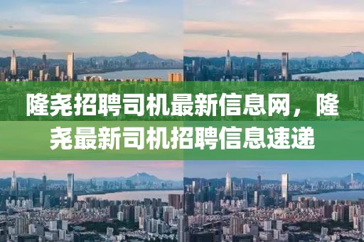 隆堯招聘司機最新信息網，隆堯最新司機招聘信息速遞