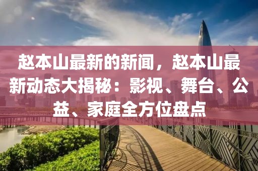 趙本山最新的新聞，趙本山最新動(dòng)態(tài)大揭秘：影視、舞臺(tái)、公益、家庭全方位盤點(diǎn)