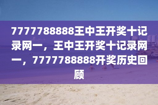 7777788888王中王開獎十記錄網(wǎng)一，王中王開獎十記錄網(wǎng)一，7777788888開獎歷史回顧