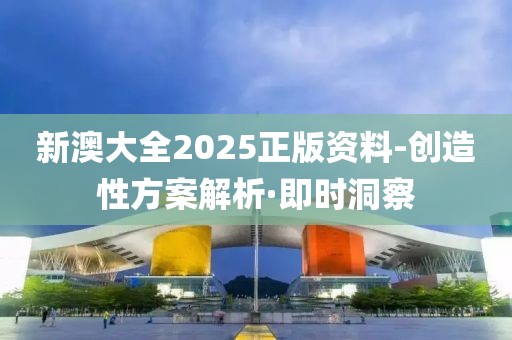 新澳大全2025正版資料-創(chuàng)造性方案解析·即時(shí)洞察