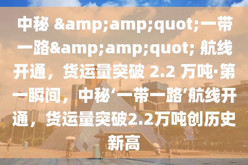 中秘 &amp;quot;一帶一路&amp;quot; 航線開通，貨運(yùn)量突破 2.2 萬(wàn)噸·第一瞬間，中秘‘一帶一路’航線開通，貨運(yùn)量突破2.2萬(wàn)噸創(chuàng)歷史新高
