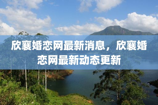 欣襄婚戀網(wǎng)最新消息，欣襄婚戀網(wǎng)最新動(dòng)態(tài)更新