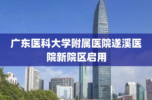 廣東醫(yī)科大學(xué)附屬醫(yī)院遂溪醫(yī)院新院區(qū)啟用