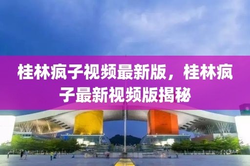 桂林瘋子視頻最新版，桂林瘋子最新視頻版揭秘