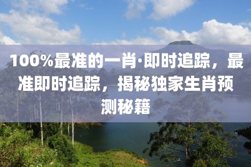 100%最準(zhǔn)的一肖·即時(shí)追蹤，最準(zhǔn)即時(shí)追蹤，揭秘獨(dú)家生肖預(yù)測(cè)秘籍