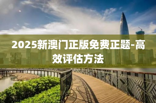 2025新澳門正版免費(fèi)正題-高效評(píng)估方法