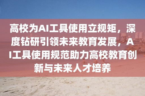 高校為AI工具使用立規(guī)矩，深度鉆研引領(lǐng)未來(lái)教育發(fā)展，AI工具使用規(guī)范助力高校教育創(chuàng)新與未來(lái)人才培養(yǎng)