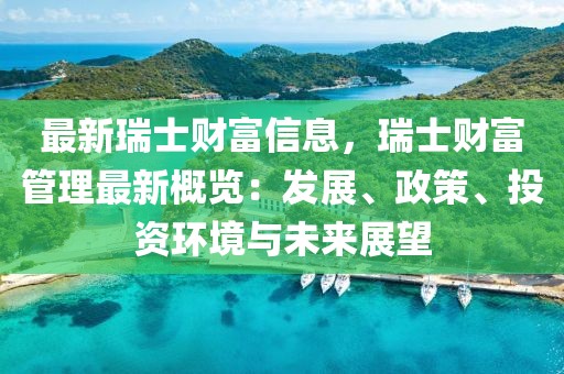 最新瑞士財富信息，瑞士財富管理最新概覽：發(fā)展、政策、投資環(huán)境與未來展望