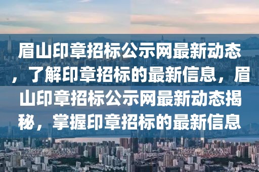 眉山印章招標(biāo)公示網(wǎng)最新動(dòng)態(tài)，了解印章招標(biāo)的最新信息，眉山印章招標(biāo)公示網(wǎng)最新動(dòng)態(tài)揭秘，掌握印章招標(biāo)的最新信息