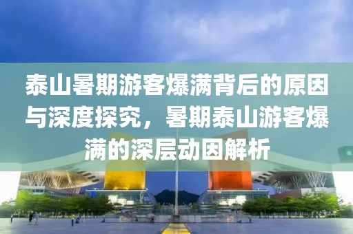 泰山暑期游客爆滿背后的原因與深度探究，暑期泰山游客爆滿的深層動(dòng)因解析