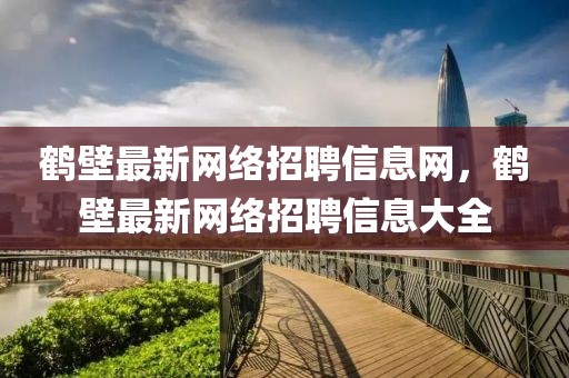 鶴壁最新網(wǎng)絡(luò)招聘信息網(wǎng)，鶴壁最新網(wǎng)絡(luò)招聘信息大全