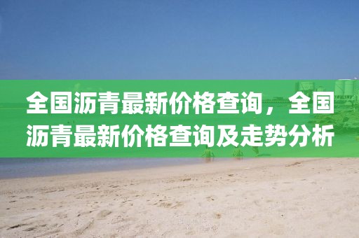全國(guó)瀝青最新價(jià)格查詢，全國(guó)瀝青最新價(jià)格查詢及走勢(shì)分析
