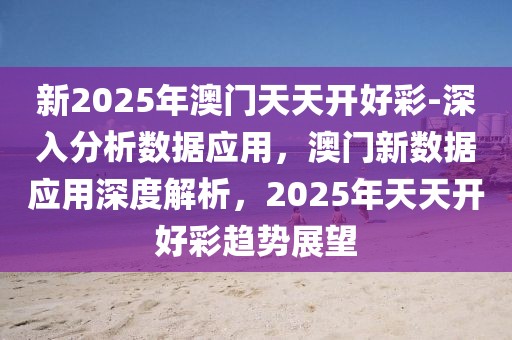 新2025年澳門天天開好彩-深入分析數(shù)據(jù)應(yīng)用，澳門新數(shù)據(jù)應(yīng)用深度解析，2025年天天開好彩趨勢展望