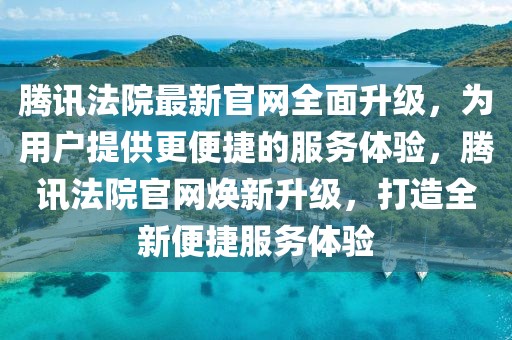 騰訊法院最新官網(wǎng)全面升級，為用戶提供更便捷的服務(wù)體驗，騰訊法院官網(wǎng)煥新升級，打造全新便捷服務(wù)體驗