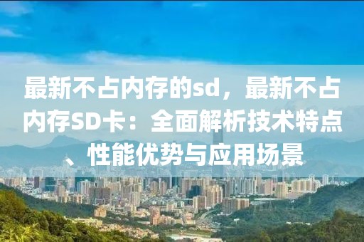 最新不占內(nèi)存的sd，最新不占內(nèi)存SD卡：全面解析技術特點、性能優(yōu)勢與應用場景