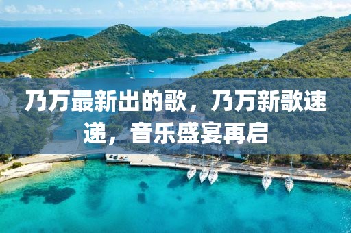 乃萬最新出的歌，乃萬新歌速遞，音樂盛宴再啟