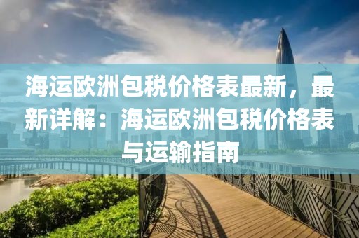 海運(yùn)歐洲包稅價格表最新，最新詳解：海運(yùn)歐洲包稅價格表與運(yùn)輸指南