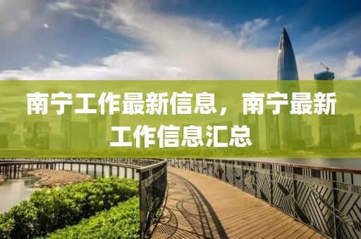 南寧工作最新信息，南寧最新工作信息匯總