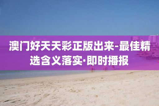 澳門好天天彩正版出來-最佳精選含義落實(shí)·即時(shí)播報(bào)