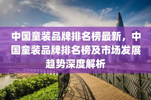 中國(guó)童裝品牌排名榜最新，中國(guó)童裝品牌排名榜及市場(chǎng)發(fā)展趨勢(shì)深度解析