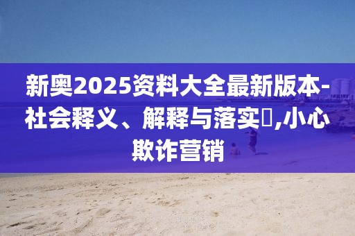 新奧2025資料大全最新版本-社會釋義、解釋與落實?,小心欺詐營銷