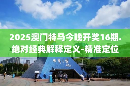2025澳門特馬今晚開獎16期.絕對經(jīng)典解釋定義-精準定位