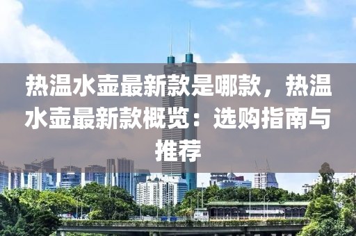 熱溫水壺最新款是哪款，熱溫水壺最新款概覽：選購指南與推薦