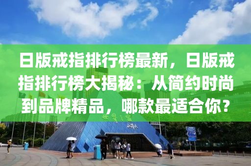 日版戒指排行榜最新，日版戒指排行榜大揭秘：從簡(jiǎn)約時(shí)尚到品牌精品，哪款最適合你？