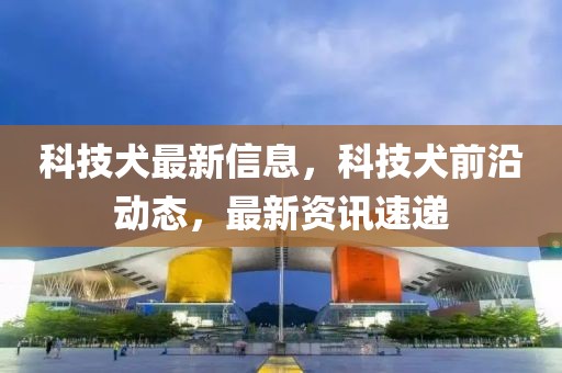 科技犬最新信息，科技犬前沿動態(tài)，最新資訊速遞