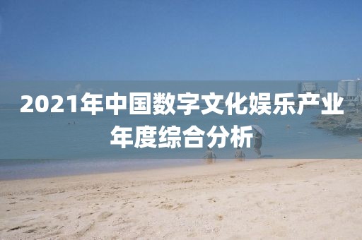 2021年中國數(shù)字文化娛樂產(chǎn)業(yè)年度綜合分析