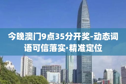 今晚澳門(mén)9點(diǎn)35分開(kāi)獎(jiǎng)-動(dòng)態(tài)詞語(yǔ)可信落實(shí)·精準(zhǔn)定位