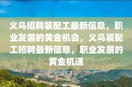 義烏招聘裝配工最新信息，職業(yè)發(fā)展的黃金機會，義烏裝配工招聘最新信息，職業(yè)發(fā)展的黃金機遇