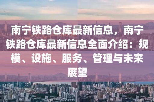 南寧鐵路倉庫最新信息，南寧鐵路倉庫最新信息全面介紹：規(guī)模、設(shè)施、服務(wù)、管理與未來展望