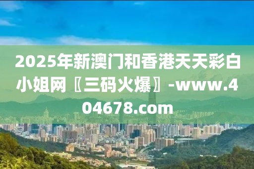 2025年新澳門和香港天天彩白小姐網(wǎng)〖三碼火爆〗-www.404678.com