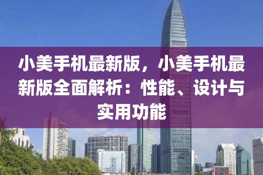 小美手機(jī)最新版，小美手機(jī)最新版全面解析：性能、設(shè)計(jì)與實(shí)用功能