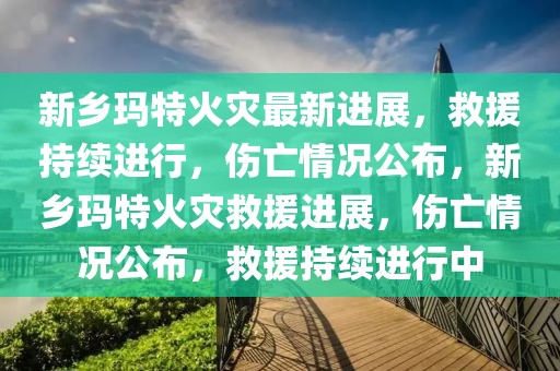 新鄉(xiāng)瑪特火災(zāi)最新進(jìn)展，救援持續(xù)進(jìn)行，傷亡情況公布，新鄉(xiāng)瑪特火災(zāi)救援進(jìn)展，傷亡情況公布，救援持續(xù)進(jìn)行中