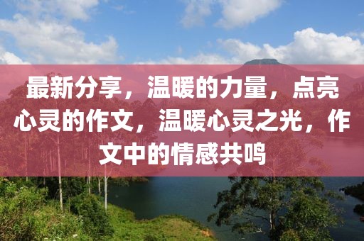 最新分享，溫暖的力量，點(diǎn)亮心靈的作文，溫暖心靈之光，作文中的情感共鳴