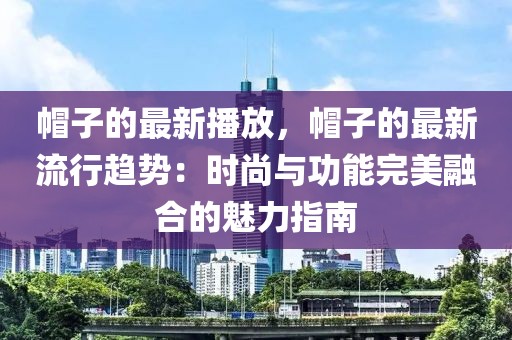 帽子的最新播放，帽子的最新流行趨勢：時尚與功能完美融合的魅力指南