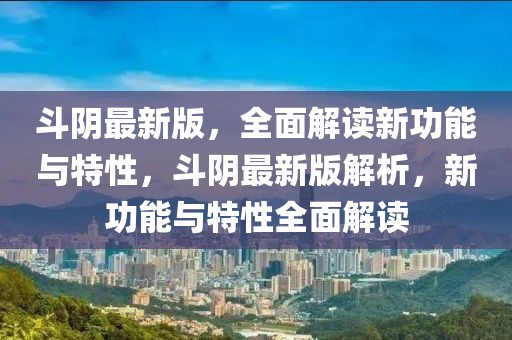 斗陰最新版，全面解讀新功能與特性，斗陰最新版解析，新功能與特性全面解讀