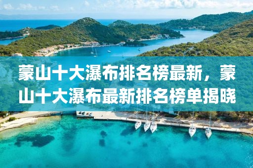 蒙山十大瀑布排名榜最新，蒙山十大瀑布最新排名榜單揭曉